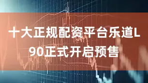 十大正规配资平台乐道L90正式开启预售