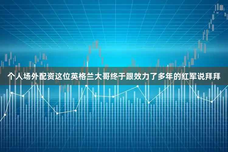个人场外配资这位英格兰大哥终于跟效力了多年的红军说拜拜