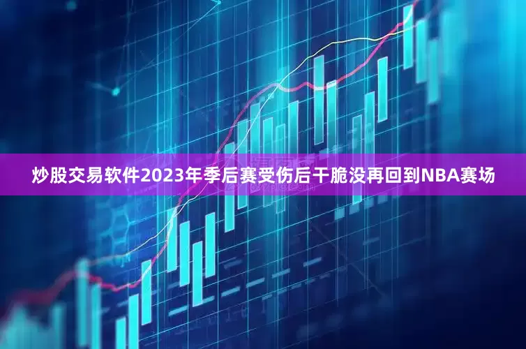 炒股交易软件2023年季后赛受伤后干脆没再回到NBA赛场
