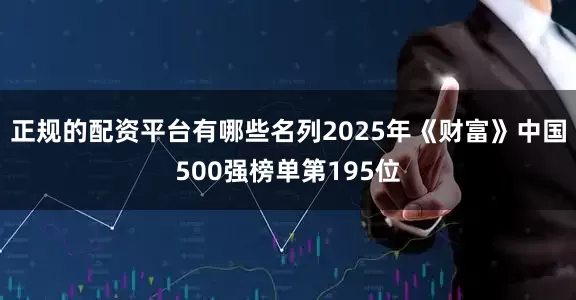 正规的配资平台有哪些名列2025年《财富》中国500强榜单第195位