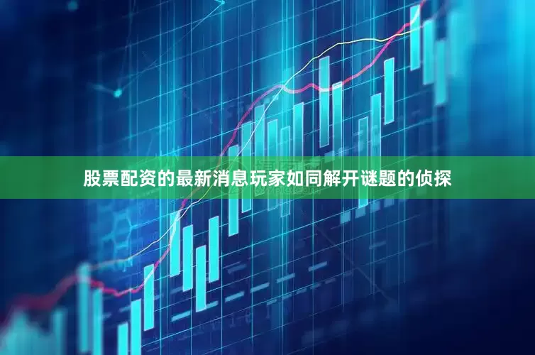 股票配资的最新消息玩家如同解开谜题的侦探
