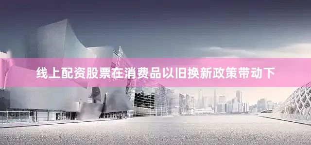 线上配资股票在消费品以旧换新政策带动下