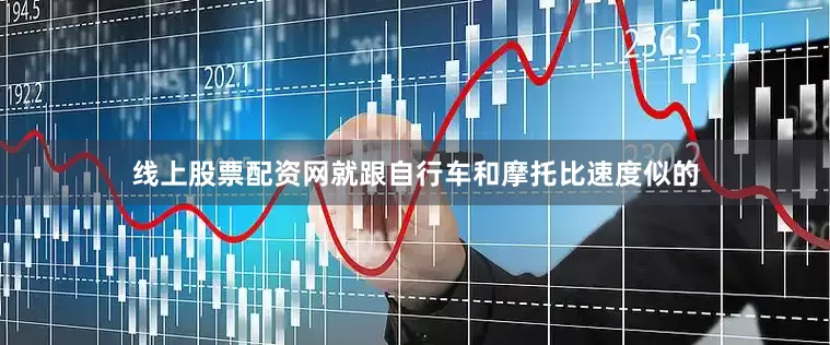 线上股票配资网就跟自行车和摩托比速度似的