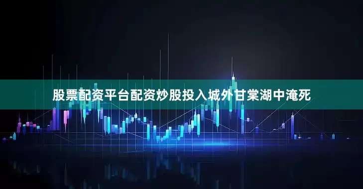 股票配资平台配资炒股投入城外甘棠湖中淹死