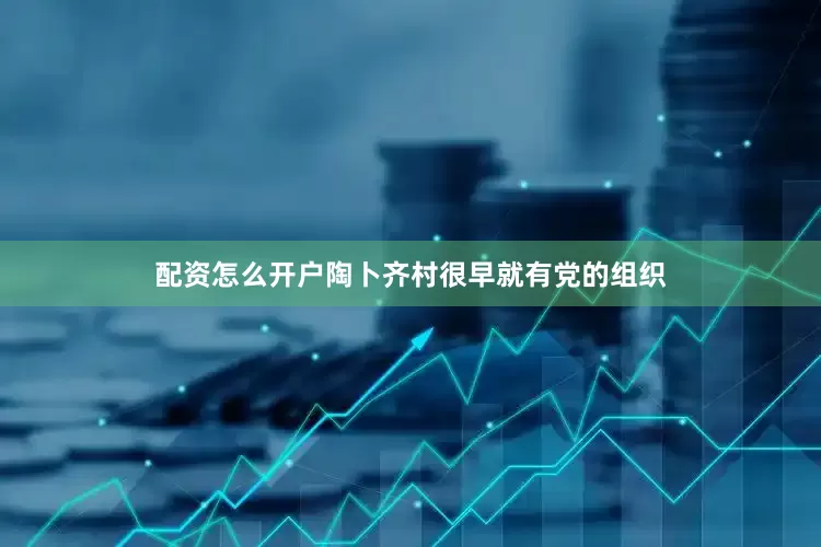 配资怎么开户陶卜齐村很早就有党的组织