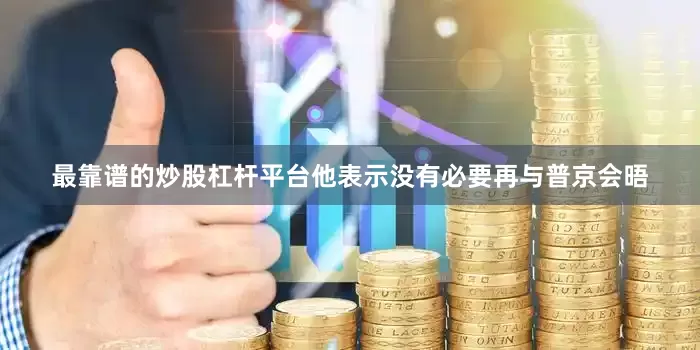 最靠谱的炒股杠杆平台他表示没有必要再与普京会晤