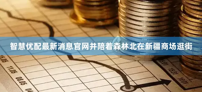智慧优配最新消息官网并陪着森林北在新疆商场逛街